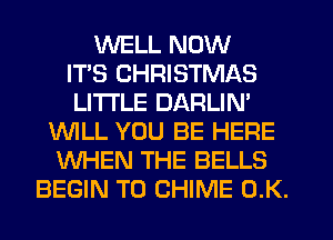 WELL NOW
ITS CHRISTMAS
LITI'LE DARLIN'
WLL YOU BE HERE
WHEN THE BELLS
BEGIN T0 CHIME (1K.