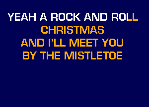 YEAH A ROCK AND ROLL
CHRISTMAS
AND I'LL MEET YOU
BY THE MISTLETOE
