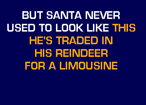 BUT SANTA NEVER
USED TO LOOK LIKE THIS
HE'S TRADED IN
HIS REINDEER
FOR A LIMOUSINE