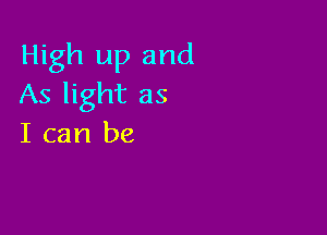 High up and
As light as

I can be