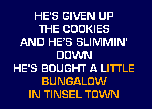 HE'S GIVEN UP
THE COOKIES
AND HE'S SLIMMIN'
DOWN
HE'S BOUGHT A LITTLE
BUNGALOW
IN TINSEL TOWN