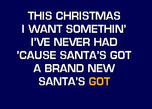THIS CHRISTMAS
I WANT SOMETHIN'
I'VE NEVER HAD
'CAUSE SANTA'S GOT
A BRAND NEW
SANTA'S GOT