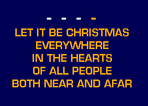 LET IT BE CHRISTMAS
EVERYWHERE
IN THE HEARTS
OF ALL PEOPLE
BOTH NEAR AND AFAR