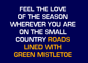 FEEL THE LOVE
OF THE SEASON
WHEREVER YOU ARE
ON THE SMALL
COUNTRY ROADS
LINED WTH
GREEN MISTLETOE