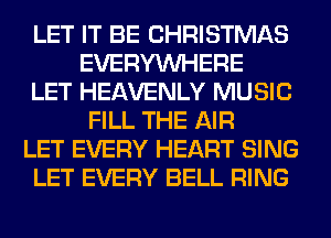 LET IT BE CHRISTMAS
EVERYWHERE
LET HEAVENLY MUSIC
FILL THE AIR
LET EVERY HEART SING
LET EVERY BELL RING