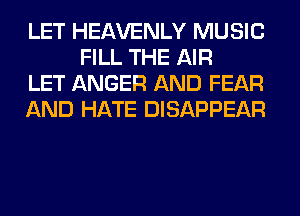 LET HEAVENLY MUSIC
FILL THE AIR

LET ANGER AND FEAR

AND HATE DISAPPEAR
