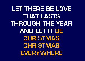 LET THERE BE LOVE
THAT LASTS
THROUGH THE YEAR
AND LET IT BE
CHRISTMAS
CHRISTMAS
EVERYWHERE