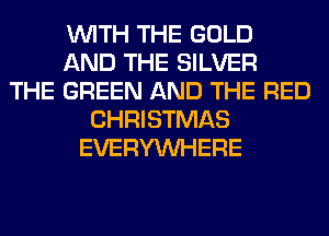 WITH THE GOLD
AND THE SILVER
THE GREEN AND THE RED
CHRISTMAS
EVERYWHERE