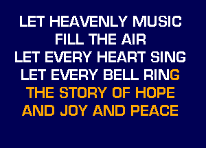 LET HEAVENLY MUSIC
FILL THE AIR
LET EVERY HEART SING
LET EVERY BELL RING
THE STORY OF HOPE
AND JOY AND PEACE