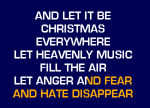 AND LET IT BE
CHRISTMAS
EVERYWHERE
LET HEAVENLY MUSIC
FILL THE AIR
LET ANGER AND FEAR
AND HATE DISAPPEAR