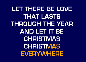 LET THERE BE LOVE
THAT LASTS
THROUGH THE YEAR
AND LET IT BE
CHRISTMAS
CHRISTMAS
EVERYWHERE