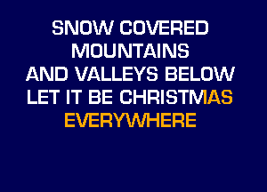 SNOW COVERED
MOUNTAINS
AND VALLEYS BELOW
LET IT BE CHRISTMAS
EVERYWHERE