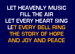 LET HEAVENLY MUSIC
FILL THE AIR
LET EVERY HEART SING
LET EVERY BELL RING
THE STORY OF HOPE
AND JOY AND PEACE