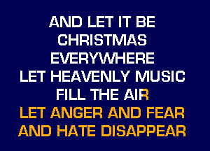 AND LET IT BE
CHRISTMAS
EVERYWHERE
LET HEAVENLY MUSIC
FILL THE AIR
LET ANGER AND FEAR
AND HATE DISAPPEAR