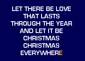 LET THERE BE LOVE
THAT LASTS
THROUGH THE YEAR
AND LET IT BE
CHRISTMAS
CHRISTMAS
EVERYWHERE