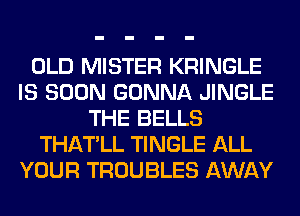 OLD MISTER KRINGLE
IS SOON GONNA JINGLE
THE BELLS
THATLL TINGLE ALL
YOUR TROUBLES AWAY