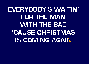 EVERYBODY'S WAITIN'
FOR THE MAN
WITH THE BAG

'CAUSE CHRISTMAS
IS COMING AGAIN