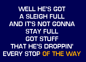 WELL HE'S GOT
A SLEIGH FULL
AND ITS NOT GONNA
STAY FULL
GOT STUFF
THAT HE'S DROPPIN'
EVERY STOP OF THE WAY