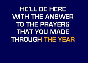 HELL BE HERE
INITH THE ANSWER
TO THE PRAYERS
THAT YOU MADE
THROUGH THE YEAR
