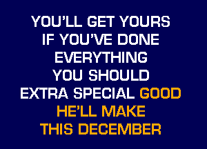 YOU'LL GET YOURS
IF YOU'VE DONE
EVERYTHING
YOU SHOULD
EXTRA SPECIAL GOOD
HE'LL MAKE
THIS DECEMBER