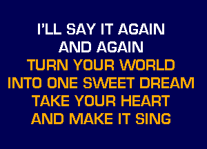 I'LL SAY IT AGAIN
AND AGAIN
TURN YOUR WORLD
INTO ONE SWEET DREAM
TAKE YOUR HEART
AND MAKE IT SING