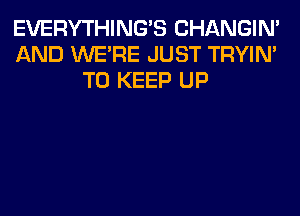 EVERYTHINGB CHANGIN'
AND WERE JUST TRYIN'
TO KEEP UP