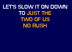 LETS SLOW IT ON DOWN
TO JUST THE
TWO OF US
N0 RUSH