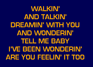 WALKIM
AND TALKIN'
DREAMIN' WITH YOU
AND WONDERIM
TELL ME BABY
I'VE BEEN WONDERIM
ARE YOU FEELIM IT T00