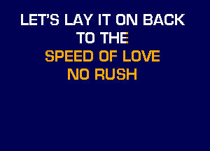 LET'S LAY IT ON BACK
TO THE
SPEED OF LOVE
N0 RUSH