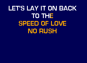 LET'S LAY IT ON BACK
TO THE
SPEED OF LOVE
N0 RUSH