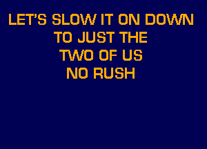 LETS SLOW IT ON DOWN
TO JUST THE
TWO OF US
N0 RUSH