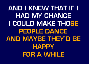 AND I KNEW THAT IF I
HAD MY CHANCE
I COULD MAKE THOSE
PEOPLE DANCE
AND MAYBE THEY'D BE
HAPPY
FOR A INHILE