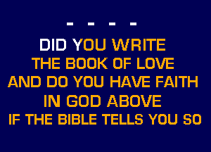 DID YOU WRITE
THE BOOK OF LOVE
AND DO YOU HAVE FAITH

IN GOD ABOVE
IF THE BIBLE TELLS YOU SO