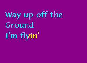 Way up off the
Ground

I'm flyin'