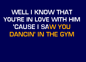 WELL I KNOW THAT
YOU'RE IN LOVE VUITH HIM

'CAUSE I SAW YOU
DANCIN' IN THE GYM