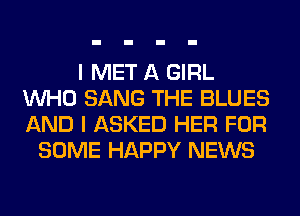 I MET A GIRL
WHO SANG THE BLUES
AND I ASKED HER FOR

SOME HAPPY NEWS