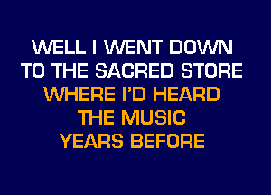 WELL I WENT DOWN
TO THE SACRED STORE
WHERE I'D HEARD
THE MUSIC
YEARS BEFORE