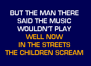 BUT THE MAN THERE
SAID THE MUSIC
WOULDN'T PLAY

WELL NOW
IN THE STREETS
THE CHILDREN SCREAM