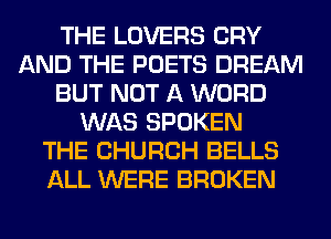 THE LOVERS CRY
AND THE POETS DREAM
BUT NOT A WORD
WAS SPOKEN
THE CHURCH BELLS
ALL WERE BROKEN