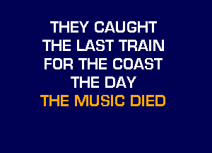 THEY CAUGHT
THE LAST TRAIN
FOR THE COAST

THE DAY
THE MUSIC DIED