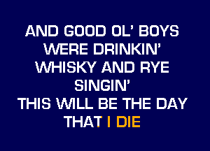 AND GOOD OL' BOYS
WERE DRINKIM
VVHISKY AND RYE
SINGIM
THIS WILL BE THE DAY
THAT I DIE
