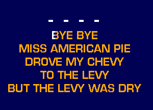 BYE BYE
MISS AMERICAN PIE
DROVE MY CHEW
TO THE LEW
BUT THE LEW WAS DRY