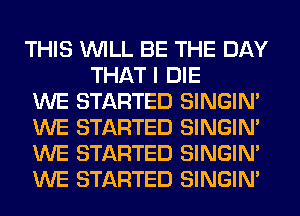 THIS WILL BE THE DAY
THAT I DIE

WE STARTED SINGIM

WE STARTED SINGIM

WE STARTED SINGIM

WE STARTED SINGIM