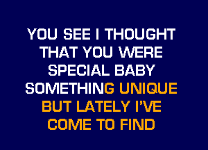 YOU SEE I THOUGHT
THAT YOU WERE
SPECIAL BABY
SOMETHING UNIQUE
BUT LATELY I'VE
COME TO FIND