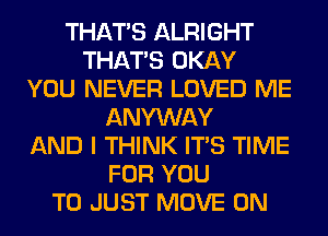 THAT'S ALRIGHT
THAT'S OKAY
YOU NEVER LOVED ME
ANYWAY
AND I THINK ITS TIME
FOR YOU
TO JUST MOVE 0N