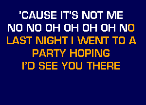 'CAUSE ITS NOT ME
N0 ND 0H 0H 0H OH NO
LAST NIGHT I WENT TO A

PARTY HOPING

I'D SEE YOU THERE