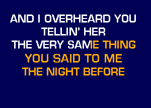 AND I OVERHEARD YOU
TELLIM HER
THE VERY SAME THING
YOU SAID TO ME
THE NIGHT BEFORE