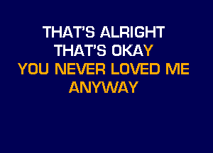 THAT'S ALRIGHT
THATS OKAY
YOU NEVER LOVED ME

ANYWAY