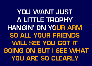 YOU WANT JUST
A LITTLE TROPHY
HANGIN' ON YOUR ARM
50 ALL YOUR FRIENDS
WILL SEE YOU GOT IT
GOING ON BUT I SEE VUHAT
YOU ARE SO CLEARLY