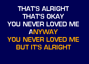 THAT'S ALRIGHT
THAT'S OKAY
YOU NEVER LOVED ME
ANYWAY
YOU NEVER LOVED ME
BUT ITS ALRIGHT